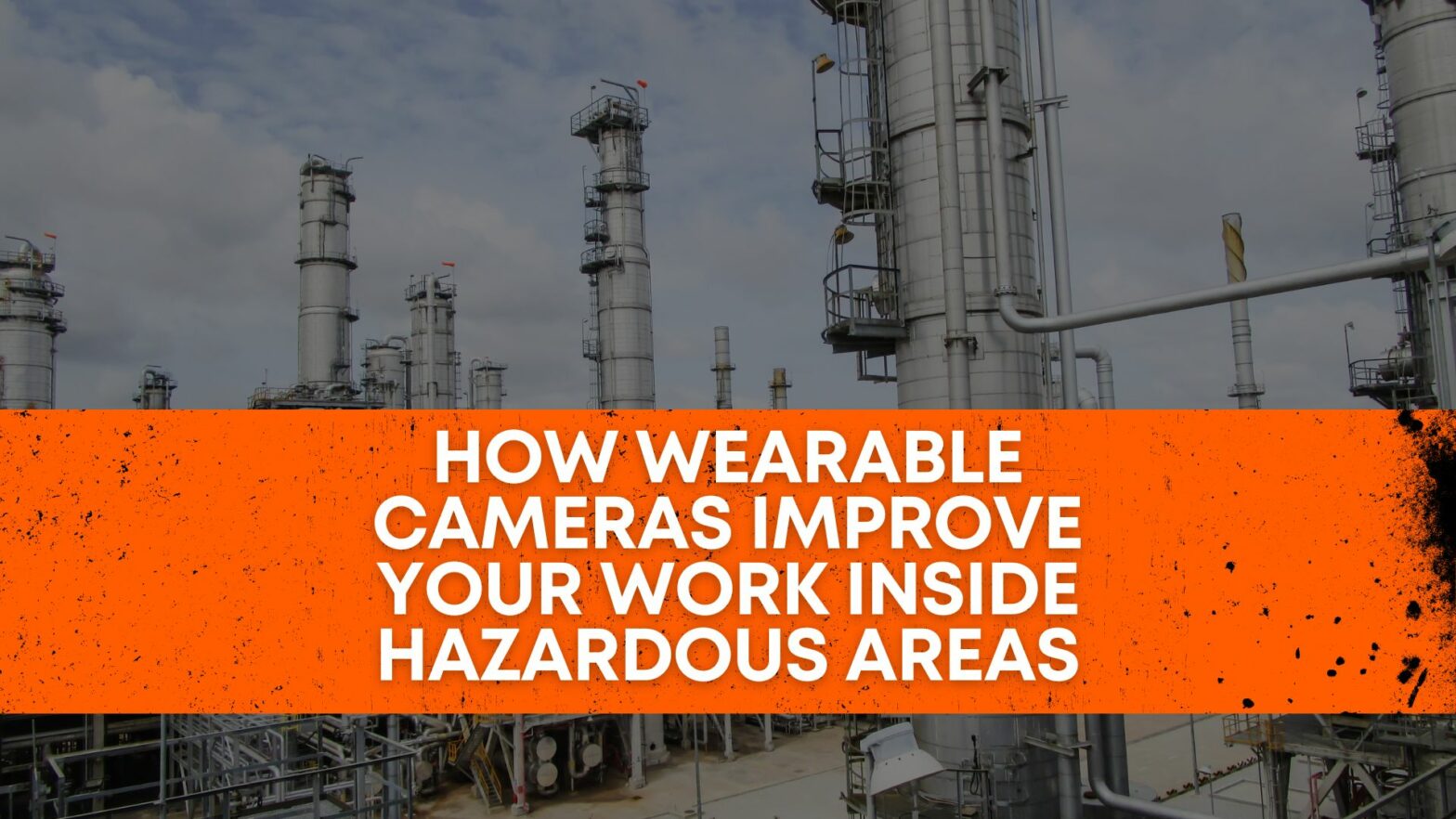 How Wearable cameras improve your work inside Hazardous Areas