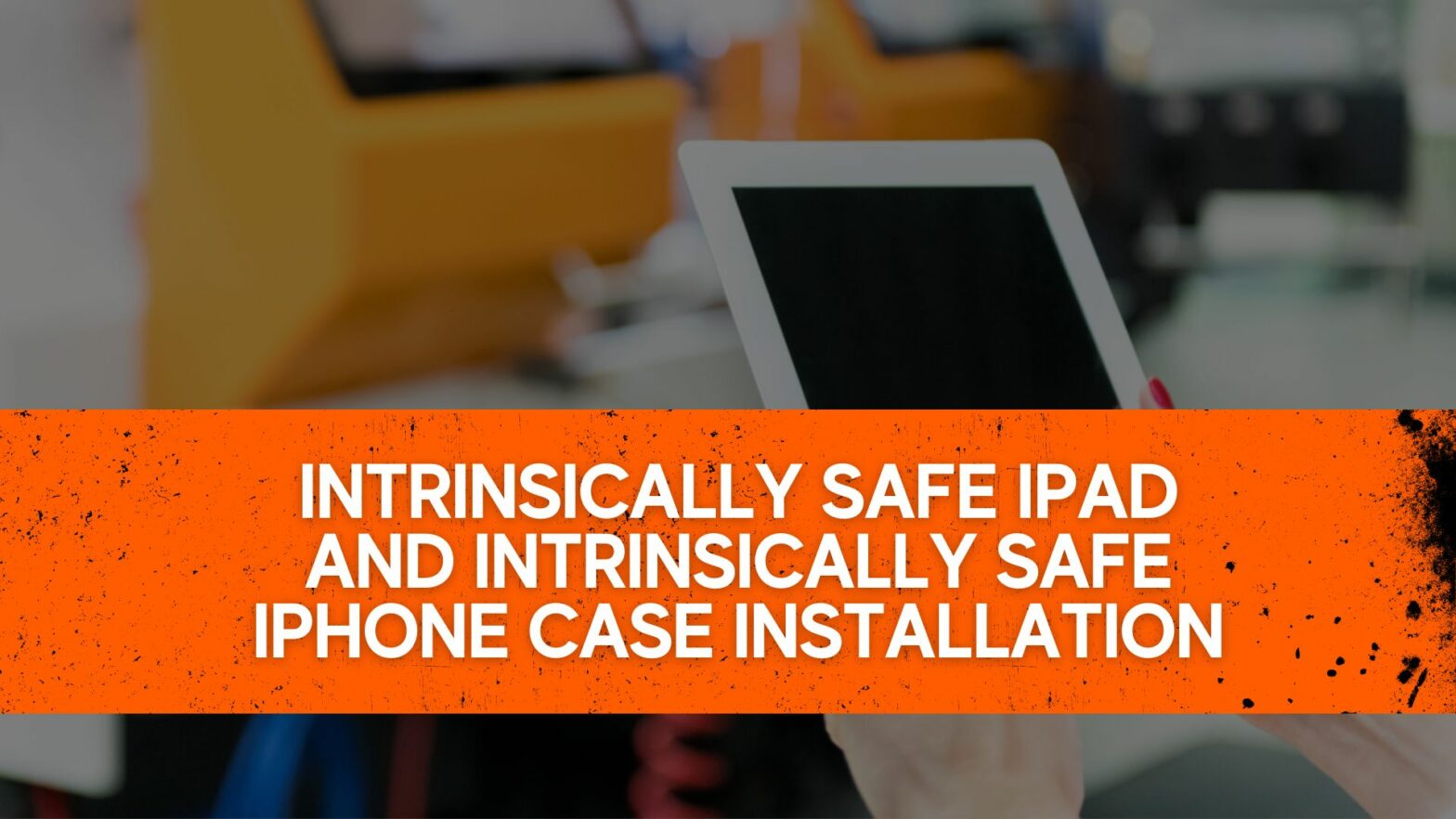 Intrinsically Safe iPad and Intrinsically Safe iPhone Case Installation