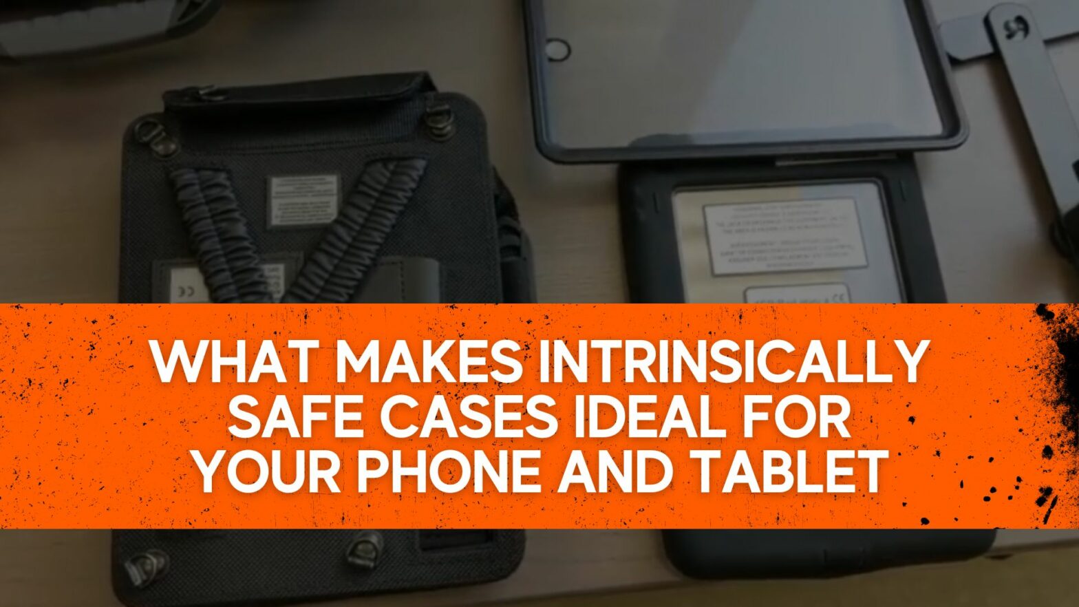What Makes Intrinsically Safe Cases Ideal for your Phone and Tablet