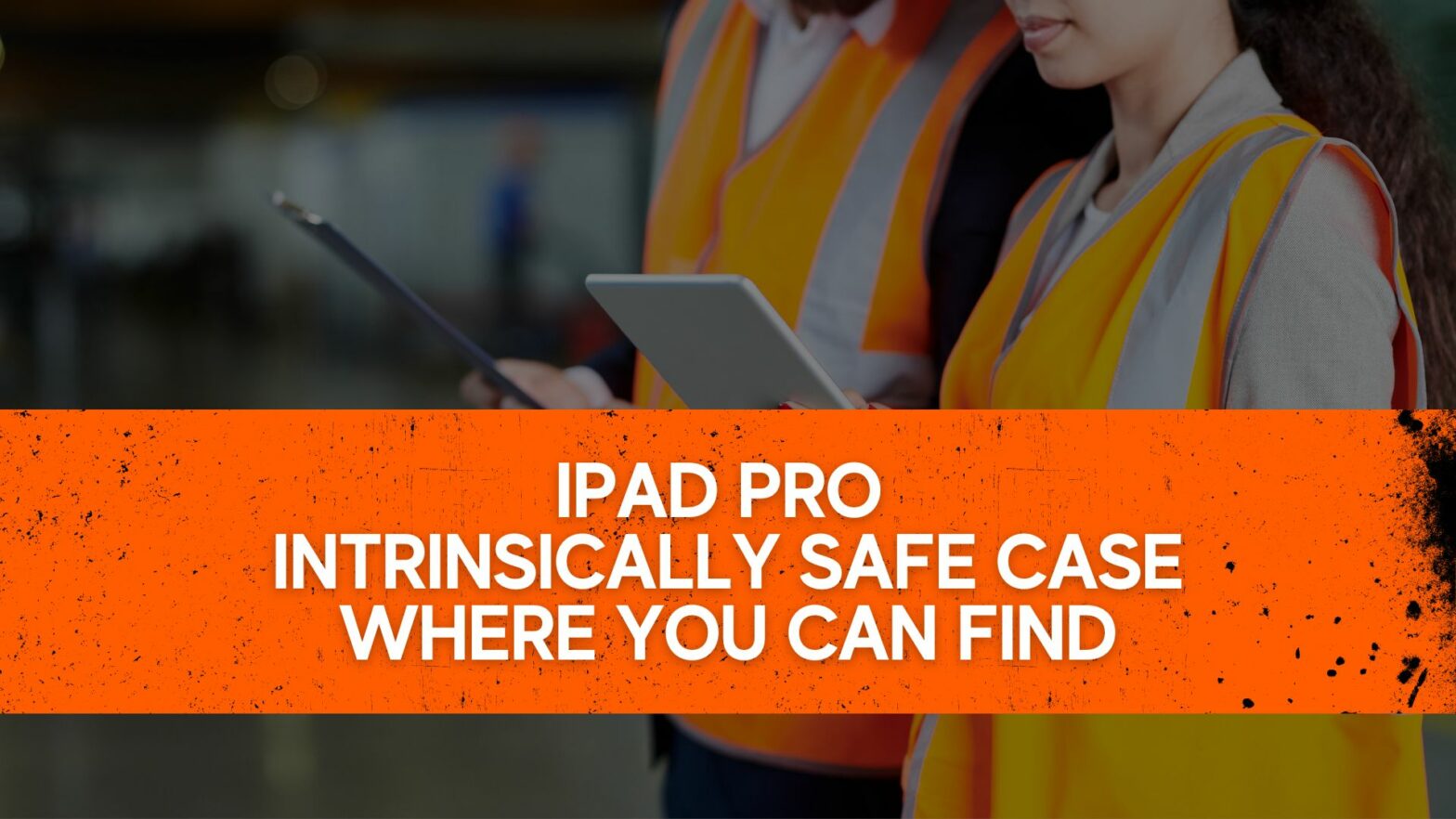 iPad Pro Intrinsically Safe Case - Where you can find